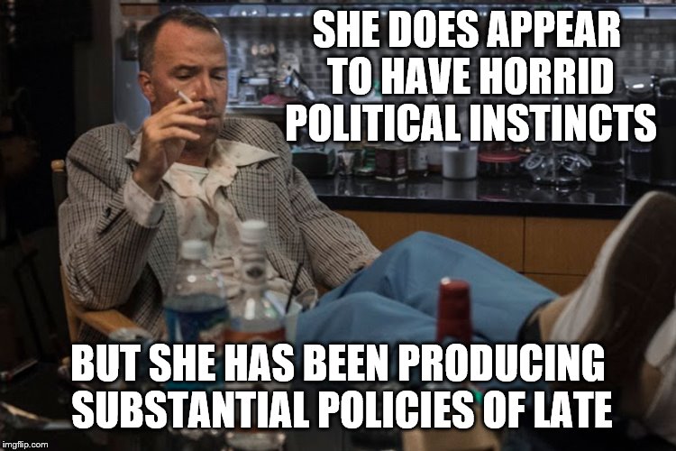 SHE DOES APPEAR TO HAVE HORRID POLITICAL INSTINCTS BUT SHE HAS BEEN PRODUCING SUBSTANTIAL POLICIES OF LATE | made w/ Imgflip meme maker