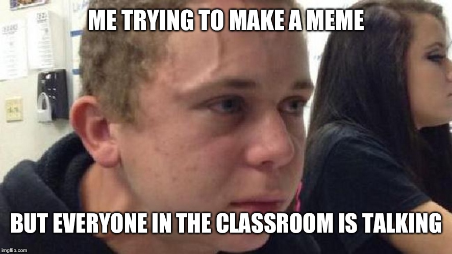 frustrated meme | ME TRYING TO MAKE A MEME; BUT EVERYONE IN THE CLASSROOM IS TALKING | image tagged in frustrated meme | made w/ Imgflip meme maker