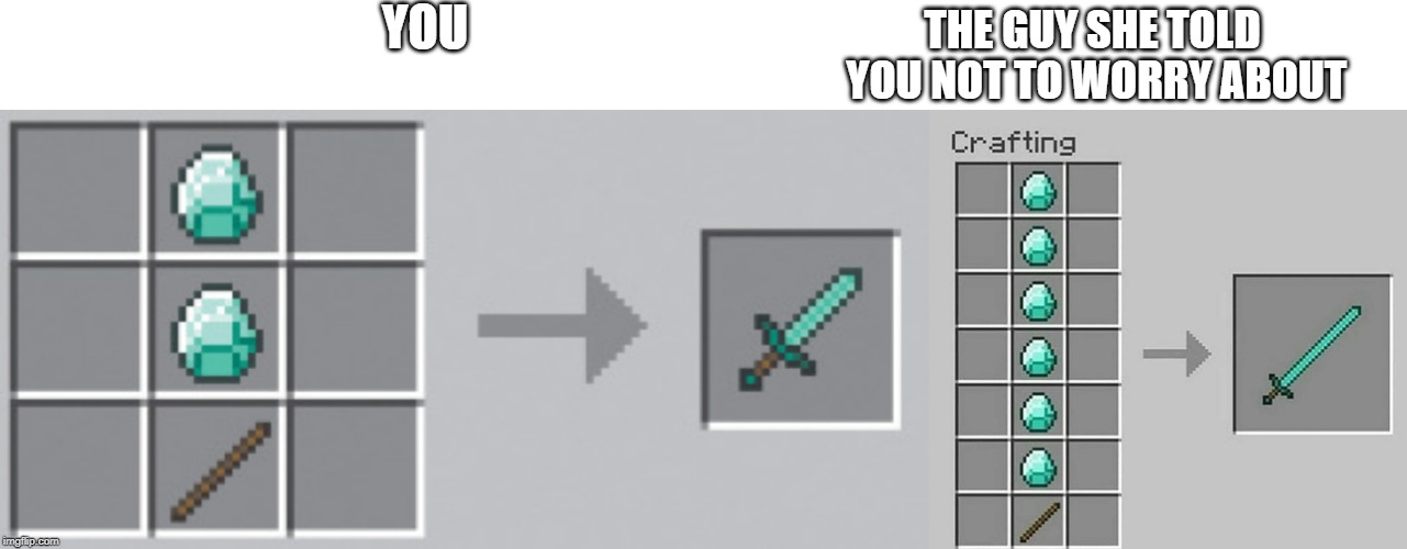 Minecraft | YOU; THE GUY SHE TOLD YOU NOT TO WORRY ABOUT | image tagged in minecraft | made w/ Imgflip meme maker