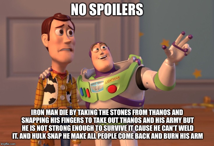 X, X Everywhere | NO SPOILERS; IRON MAN DIE BY TAKING THE STONES FROM THANOS AND SNAPPING HIS FINGERS TO TAKE OUT THANOS AND HIS ARMY BUT HE IS NOT STRONG ENOUGH TO SURVIVE IT CAUSE HE CAN’T WELD IT. AND HULK SNAP HE MAKE ALL PEOPLE COME BACK AND BURN HIS ARM | image tagged in memes,x x everywhere | made w/ Imgflip meme maker