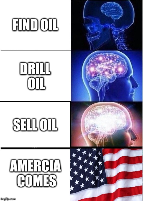 Expanding Brain | FIND OIL; DRILL OIL; SELL OIL; AMERCIA COMES | image tagged in memes,expanding brain | made w/ Imgflip meme maker