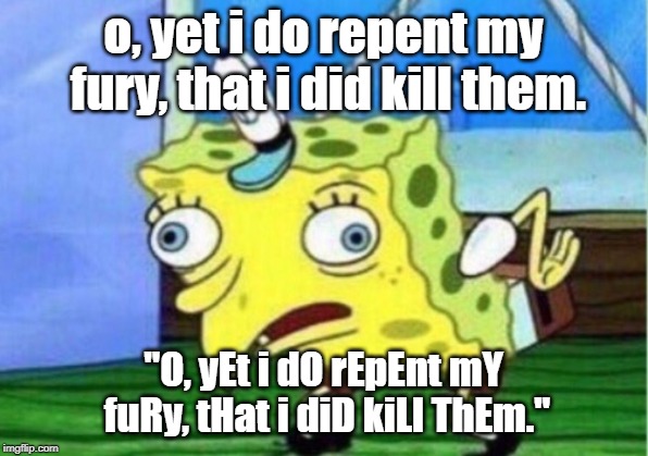 Mocking Spongebob Meme | o, yet i do repent my fury, that i did kill them. "O, yEt i dO rEpEnt mY fuRy, tHat i diD kiLl ThEm." | image tagged in memes,mocking spongebob | made w/ Imgflip meme maker