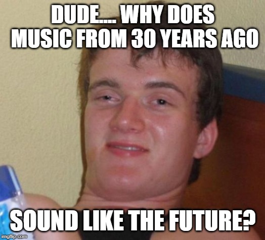 Dude.... | DUDE.... WHY DOES MUSIC FROM 30 YEARS AGO; SOUND LIKE THE FUTURE? | image tagged in memes,10 guy,music,80s music | made w/ Imgflip meme maker