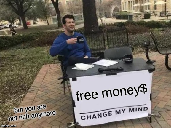 Change My Mind | free money$; but you are not rich anymore | image tagged in memes,change my mind | made w/ Imgflip meme maker