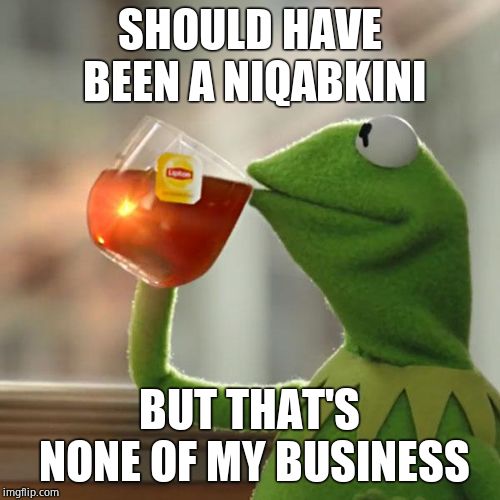 But That's None Of My Business Meme | SHOULD HAVE BEEN A NIQABKINI BUT THAT'S NONE OF MY BUSINESS | image tagged in memes,but thats none of my business,kermit the frog | made w/ Imgflip meme maker
