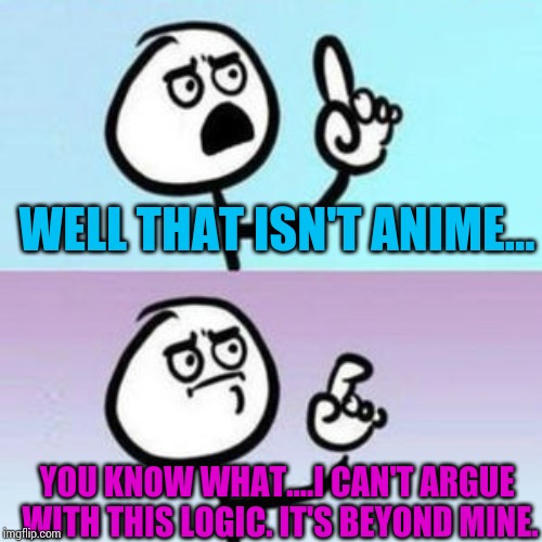 wait... nevermind  | WELL THAT ISN'T ANIME... YOU KNOW WHAT....I CAN'T ARGUE WITH THIS LOGIC. IT'S BEYOND MINE. | image tagged in wait nevermind | made w/ Imgflip meme maker