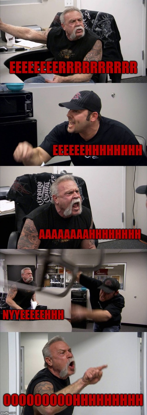 American Chopper Argument | EEEEEEEERRRRRRRRRR; EEEEEEHHHHHHHH; AAAAAAAAHHHHHHHH; NYYEEEEEHHH; OOOOOOOOOHHHHHHHHH | image tagged in memes,american chopper argument | made w/ Imgflip meme maker