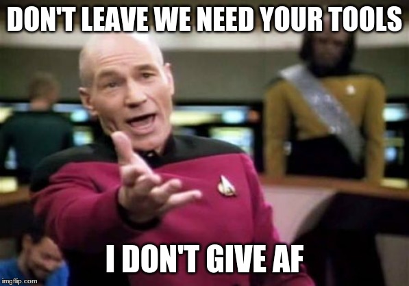 Picard Wtf | DON'T LEAVE WE NEED YOUR TOOLS; I DON'T GIVE AF | image tagged in memes,picard wtf | made w/ Imgflip meme maker