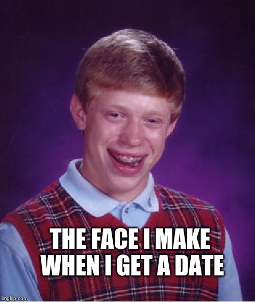 Bad Luck Brian Meme | THE FACE I MAKE WHEN I GET A DATE | image tagged in memes,bad luck brian | made w/ Imgflip meme maker