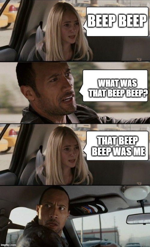 BEEP BEEP; WHAT WAS THAT BEEP BEEP? THAT BEEP BEEP WAS ME | image tagged in memes,the rock driving | made w/ Imgflip meme maker