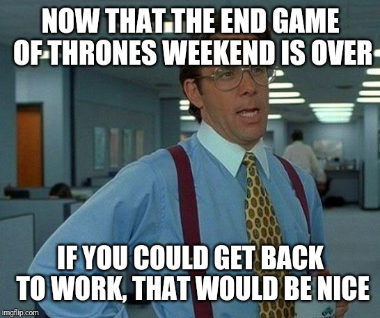 That Would Be Great Meme | NOW THAT THE END GAME OF THRONES WEEKEND IS OVER; IF YOU COULD GET BACK TO WORK, THAT WOULD BE NICE | image tagged in memes,that would be great | made w/ Imgflip meme maker
