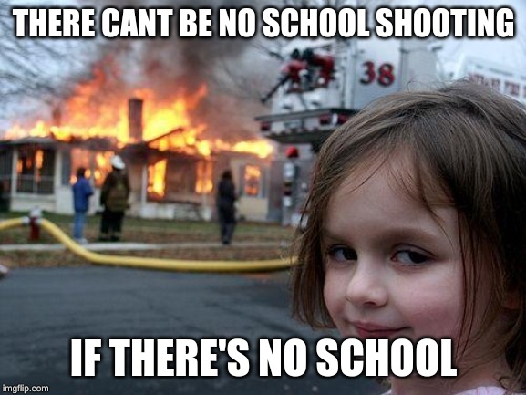 Disaster Girl | THERE CANT BE NO SCHOOL SHOOTING; IF THERE'S NO SCHOOL | image tagged in memes,disaster girl | made w/ Imgflip meme maker