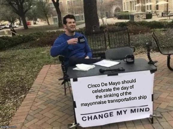 Change My Mind Meme | Cinco De Mayo should celebrate the day of the sinking of the mayonnaise transportation ship | image tagged in memes,change my mind | made w/ Imgflip meme maker