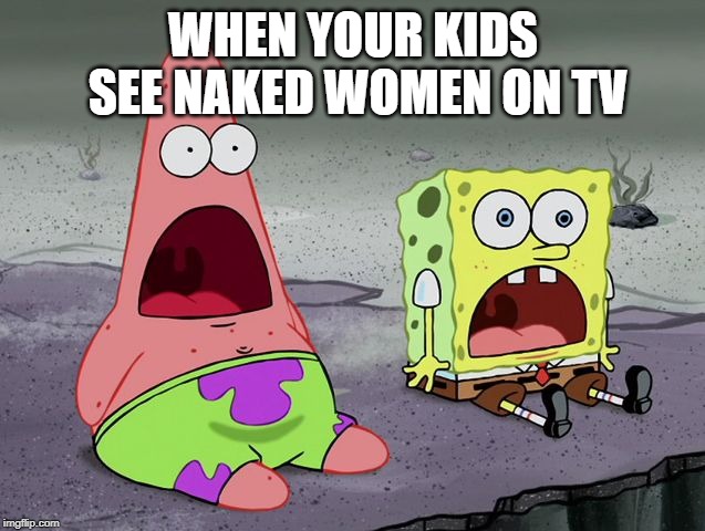 SpongeBob shocked | WHEN YOUR KIDS SEE NAKED WOMEN ON TV | image tagged in spongebob shocked | made w/ Imgflip meme maker