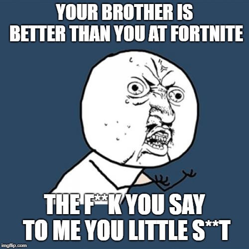 Y U No | YOUR BROTHER IS BETTER THAN YOU AT FORTNITE; THE F**K YOU SAY TO ME YOU LITTLE S**T | image tagged in memes,y u no | made w/ Imgflip meme maker