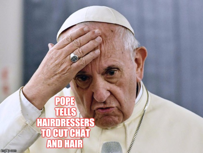 #HAIRDRESSERS | POPE TELLS HAIRDRESSERS TO CUT CHAT AND HAIR | image tagged in the great awakening,pope francis,pope,qanon | made w/ Imgflip meme maker