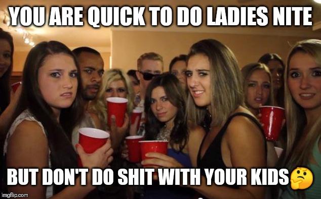 Jroc113 |  YOU ARE QUICK TO DO LADIES NITE; BUT DON'T DO SHIT WITH YOUR KIDS🤔 | image tagged in awkward party | made w/ Imgflip meme maker