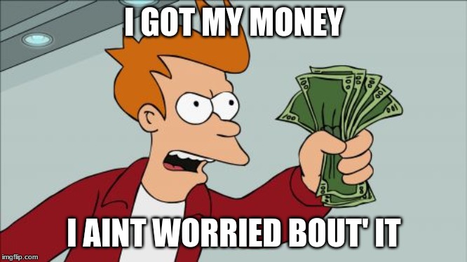 Shut Up And Take My Money Fry | I GOT MY MONEY; I AINT WORRIED BOUT' IT | image tagged in memes,shut up and take my money fry | made w/ Imgflip meme maker