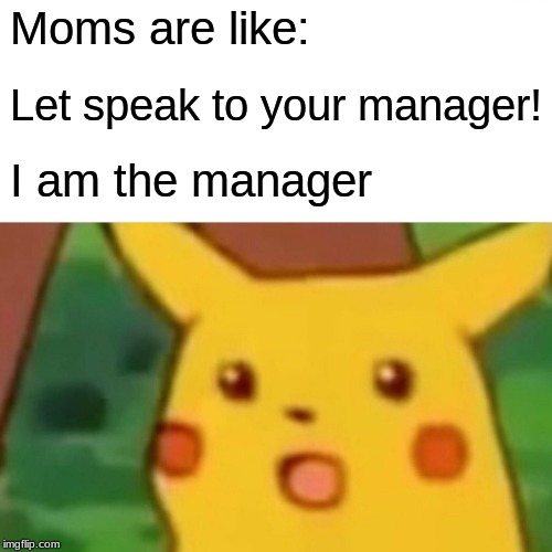 Surprised Pikachu | Moms are like:; Let speak to your manager! I am the manager | image tagged in memes,surprised pikachu | made w/ Imgflip meme maker