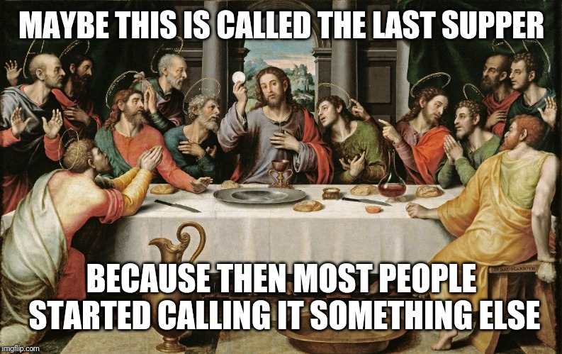 last supper jesus | MAYBE THIS IS CALLED THE LAST SUPPER BECAUSE THEN MOST PEOPLE STARTED CALLING IT SOMETHING ELSE | image tagged in last supper jesus | made w/ Imgflip meme maker