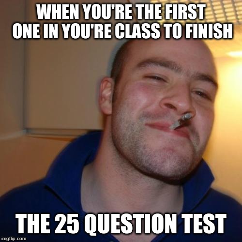 Good Guy Greg Meme | WHEN YOU'RE THE FIRST ONE IN YOU'RE CLASS TO FINISH; THE 25 QUESTION TEST | image tagged in memes,good guy greg | made w/ Imgflip meme maker
