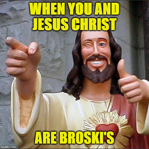 Buddy Christ Meme | WHEN YOU AND JESUS CHRIST; ARE BROSKI'S | image tagged in memes,buddy christ | made w/ Imgflip meme maker