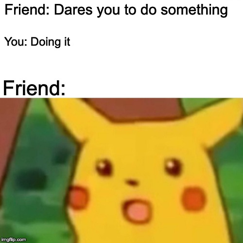 Surprised Pikachu | Friend: Dares you to do something; You: Doing it; Friend: | image tagged in memes,surprised pikachu | made w/ Imgflip meme maker