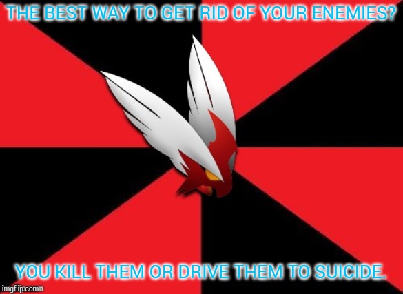 THE BEST WAY TO GET RID OF YOUR ENEMIES? YOU KILL THEM OR DRIVE THEM TO SUICIDE. | image tagged in blaze the blaziken gives some advice | made w/ Imgflip meme maker