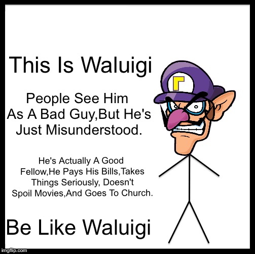 Be Like Waluigi | This Is Waluigi; People See Him As A Bad Guy,But He's Just Misunderstood. He's Actually A Good Fellow,He Pays His Bills,Takes Things Seriously, Doesn't Spoil Movies,And Goes To Church. Be Like Waluigi | image tagged in memes,be like bill,waluigi,good advice,no spoilers | made w/ Imgflip meme maker