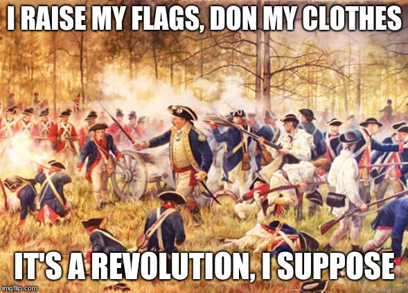 Revolutionary War | I RAISE MY FLAGS, DON MY CLOTHES; IT'S A REVOLUTION, I SUPPOSE | image tagged in revolutionary war | made w/ Imgflip meme maker