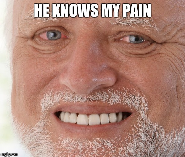 Hide the Pain Harold | HE KNOWS MY PAIN | image tagged in hide the pain harold | made w/ Imgflip meme maker