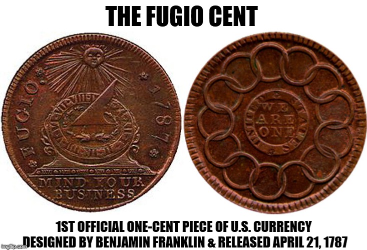 "Mind Your Business" —Benjamin Franklin | THE FUGIO CENT; 1ST OFFICIAL ONE-CENT PIECE OF U.S. CURRENCY DESIGNED BY BENJAMIN FRANKLIN & RELEASED APRIL 21, 1787 | image tagged in vince vance,benjamin franklin,the fugio cent,sun dial,penny,united states of america currency | made w/ Imgflip meme maker