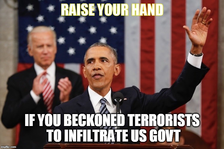 President Obama raising hand | RAISE YOUR HAND; IF YOU BECKONED TERRORISTS TO INFILTRATE US GOVT | image tagged in president obama raising hand | made w/ Imgflip meme maker
