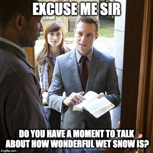 Jehova's Witnesses | EXCUSE ME SIR; DO YOU HAVE A MOMENT TO TALK ABOUT HOW WONDERFUL WET SNOW IS? | image tagged in jehova's witnesses | made w/ Imgflip meme maker