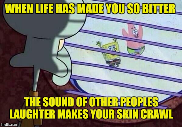 Spongebob week April 29th to May 5th an EGOS production | WHEN LIFE HAS MADE YOU SO BITTER; THE SOUND OF OTHER PEOPLES LAUGHTER MAKES YOUR SKIN CRAWL | image tagged in squidward window,spongebob week,the bitterness is strong with this one,egos,triumph_9,ricardo_klement | made w/ Imgflip meme maker