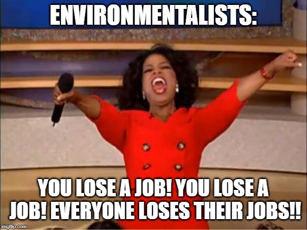 Oprah You Get A | ENVIRONMENTALISTS:; YOU LOSE A JOB! YOU LOSE A JOB! EVERYONE LOSES THEIR JOBS!! | image tagged in memes,oprah you get a | made w/ Imgflip meme maker