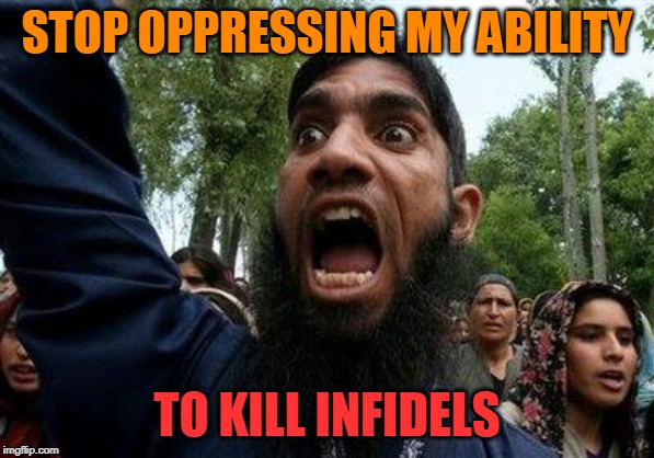 Angry Muslim | STOP OPPRESSING MY ABILITY; TO KILL INFIDELS | image tagged in angry muslim | made w/ Imgflip meme maker