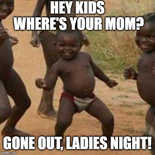 Third World Success Kid Meme | HEY KIDS WHERE'S YOUR MOM? GONE OUT, LADIES NIGHT! | image tagged in memes,third world success kid | made w/ Imgflip meme maker