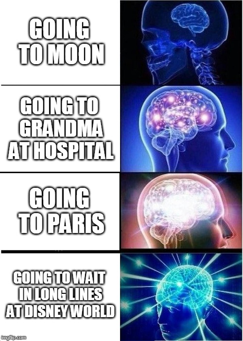 GOING TO MOON GOING TO GRANDMA AT HOSPITAL GOING TO PARIS GOING TO WAIT IN LONG LINES AT DISNEY WORLD | image tagged in memes,expanding brain | made w/ Imgflip meme maker