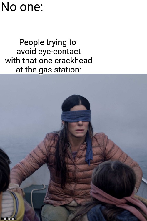 Bird Box Meme | No one:; People trying to avoid eye-contact with that one crackhead at the gas station: | image tagged in memes,bird box | made w/ Imgflip meme maker