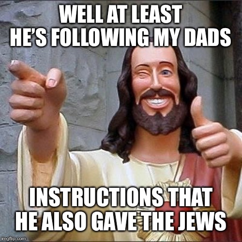 jesus says | WELL AT LEAST HE’S FOLLOWING MY DADS INSTRUCTIONS THAT HE ALSO GAVE THE JEWS | image tagged in jesus says | made w/ Imgflip meme maker