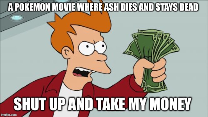 Shut Up And Take My Money Fry Meme | A POKEMON MOVIE WHERE ASH DIES AND STAYS DEAD; SHUT UP AND TAKE MY MONEY | image tagged in memes,shut up and take my money fry | made w/ Imgflip meme maker