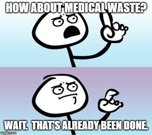 Wait a minute!  Never mind. | HOW ABOUT MEDICAL WASTE? WAIT.  THAT'S ALREADY BEEN DONE. | image tagged in wait a minute never mind | made w/ Imgflip meme maker