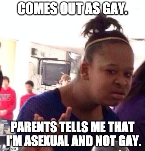 Parents Who Don't Like to Have LGBTQ Children Be Like | COMES OUT AS GAY. PARENTS TELLS ME THAT I'M ASEXUAL AND NOT GAY. | image tagged in memes,black girl wat,gay,asexual | made w/ Imgflip meme maker