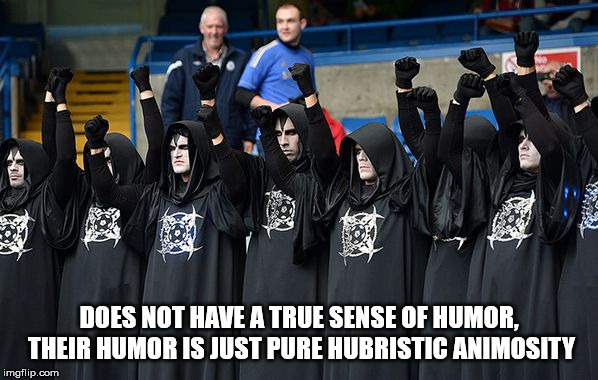 Dreadful nihilistic misomania. | DOES NOT HAVE A TRUE SENSE OF HUMOR, THEIR HUMOR IS JUST PURE HUBRISTIC ANIMOSITY | image tagged in satanists,nihilism,misomania,malignant narcissism,sickos,animosity | made w/ Imgflip meme maker