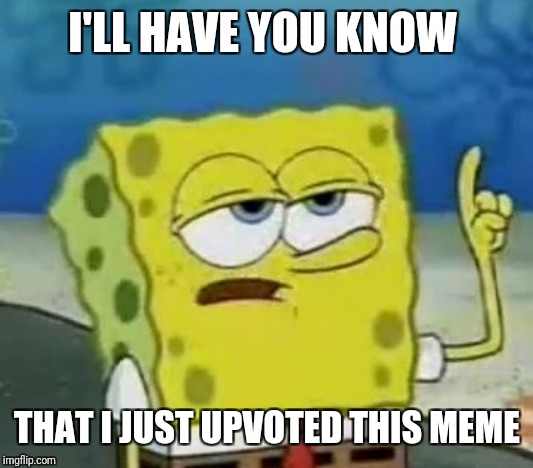 I'll Have You Know Spongebob Meme | I'LL HAVE YOU KNOW THAT I JUST UPVOTED THIS MEME | image tagged in memes,ill have you know spongebob | made w/ Imgflip meme maker