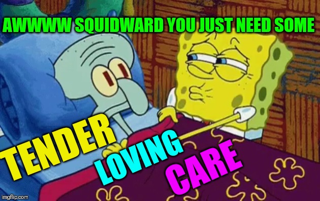 AWWWW SQUIDWARD YOU JUST NEED SOME TENDER LOVING CARE | made w/ Imgflip meme maker