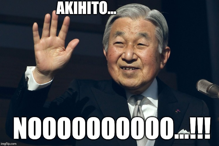 Emperor Akihito - Abdication | AKIHITO... NOOOOOOOOOO...!!! | image tagged in emperor akihito,japanese emperor akihito,japan,japanese,akihito,abdication | made w/ Imgflip meme maker