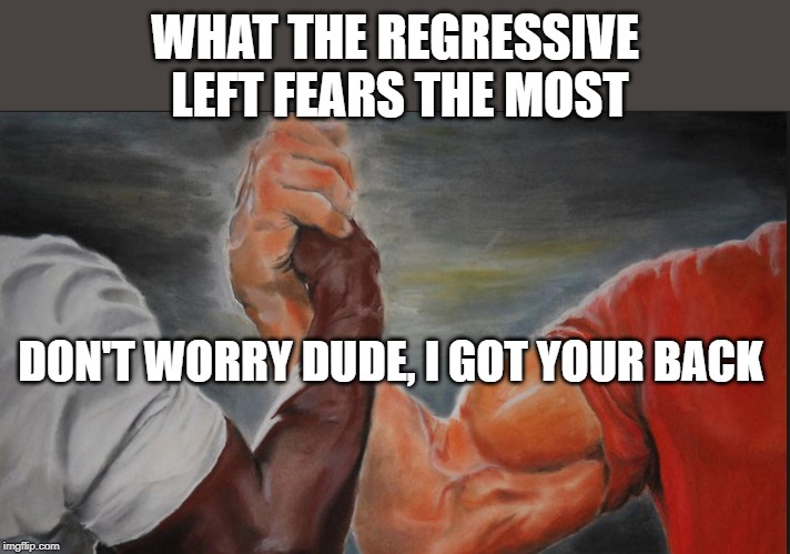 Shared | WHAT THE REGRESSIVE LEFT FEARS THE MOST; DON'T WORRY DUDE, I GOT YOUR BACK | image tagged in shared | made w/ Imgflip meme maker