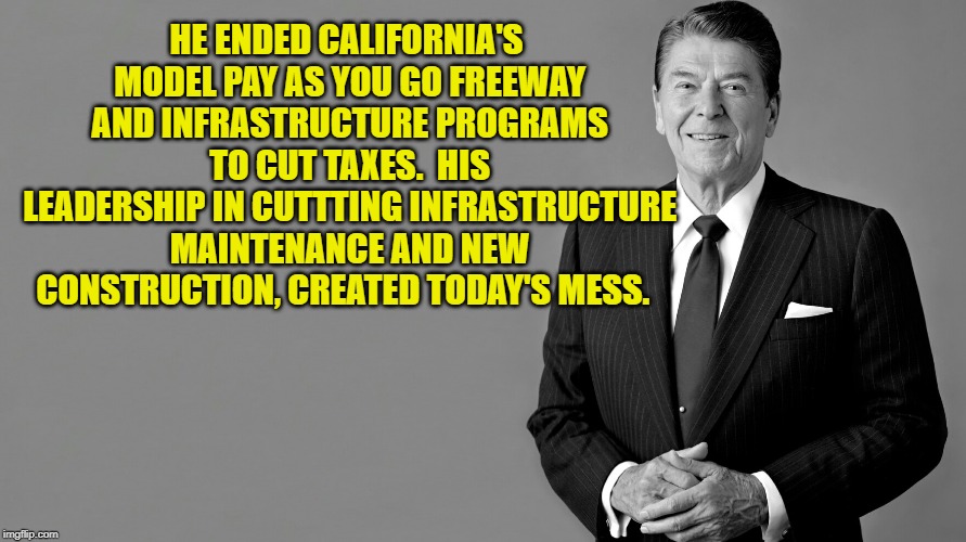 Ronald Reagan | HE ENDED CALIFORNIA'S MODEL PAY AS YOU GO FREEWAY AND INFRASTRUCTURE PROGRAMS TO CUT TAXES.  HIS LEADERSHIP IN CUTTTING INFRASTRUCTURE MAINTENANCE AND NEW CONSTRUCTION, CREATED TODAY'S MESS. | image tagged in ronald reagan | made w/ Imgflip meme maker